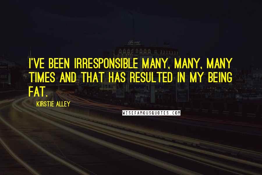 Kirstie Alley Quotes: I've been irresponsible many, many, many times and that has resulted in my being fat.