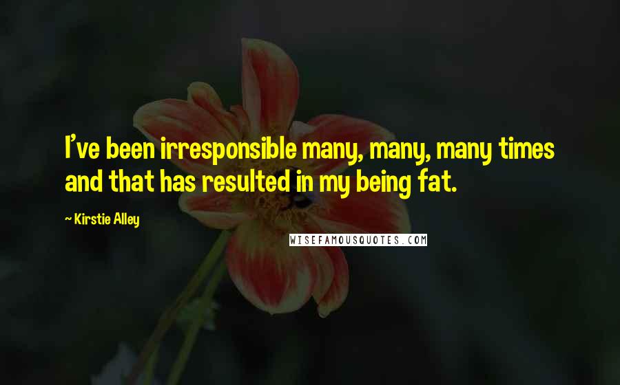 Kirstie Alley Quotes: I've been irresponsible many, many, many times and that has resulted in my being fat.
