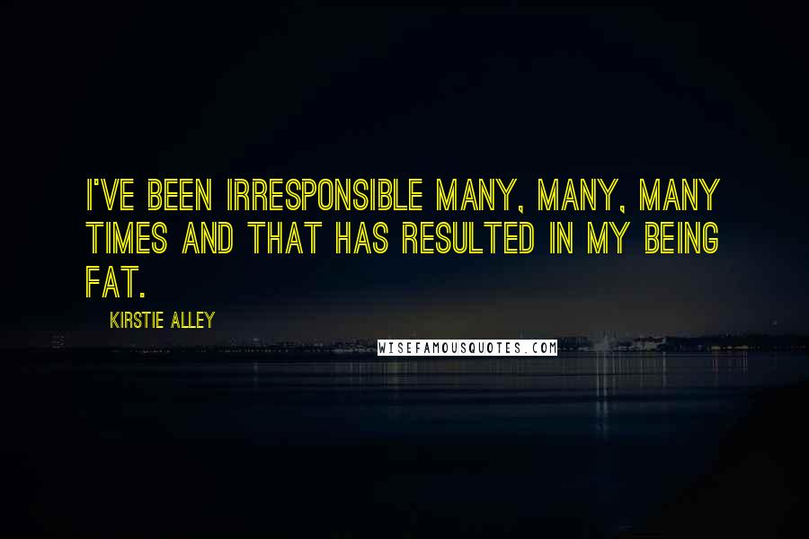 Kirstie Alley Quotes: I've been irresponsible many, many, many times and that has resulted in my being fat.