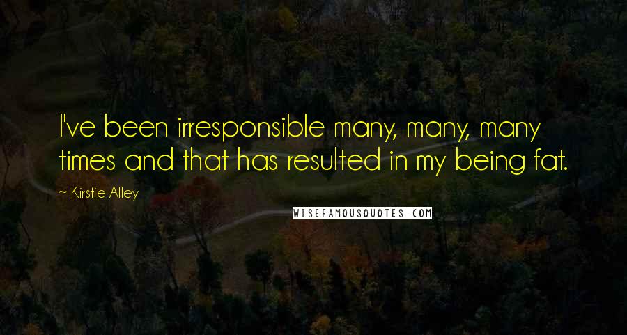 Kirstie Alley Quotes: I've been irresponsible many, many, many times and that has resulted in my being fat.