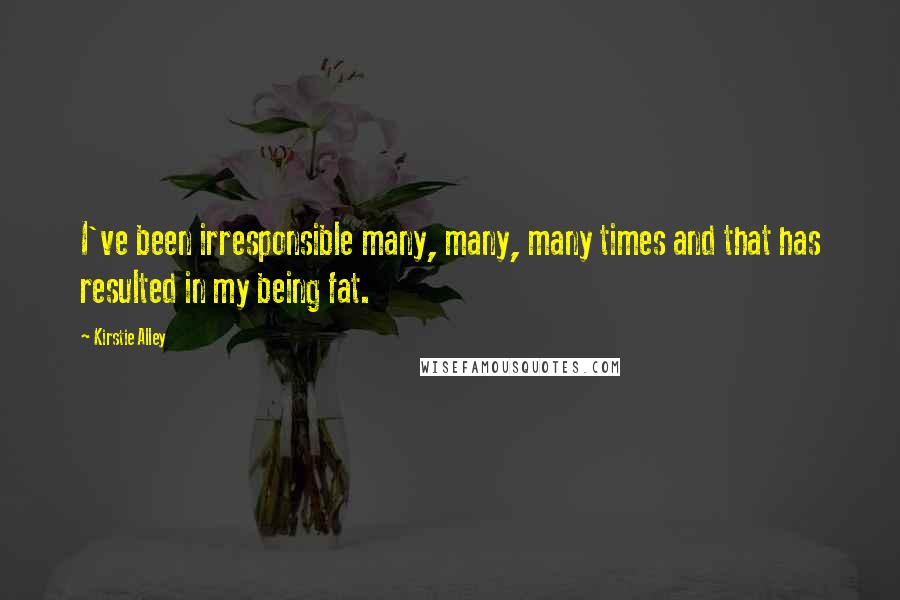 Kirstie Alley Quotes: I've been irresponsible many, many, many times and that has resulted in my being fat.