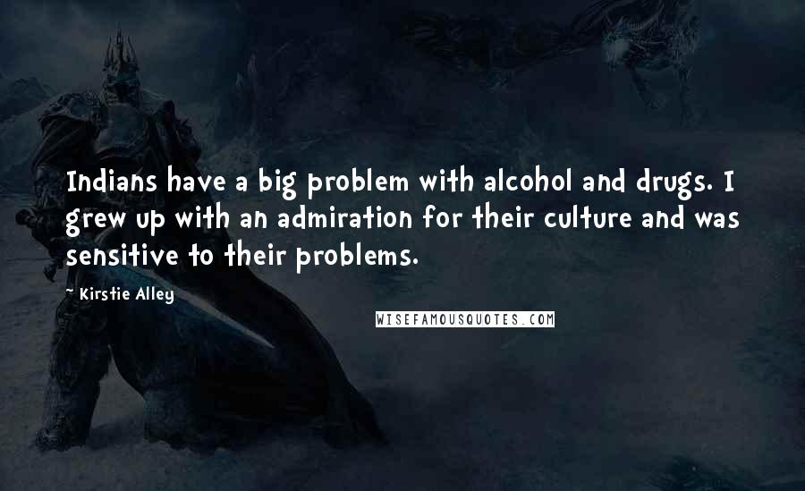 Kirstie Alley Quotes: Indians have a big problem with alcohol and drugs. I grew up with an admiration for their culture and was sensitive to their problems.
