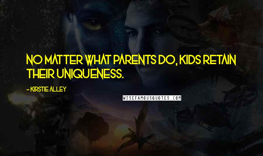 Kirstie Alley Quotes: No matter what parents do, kids retain their uniqueness.