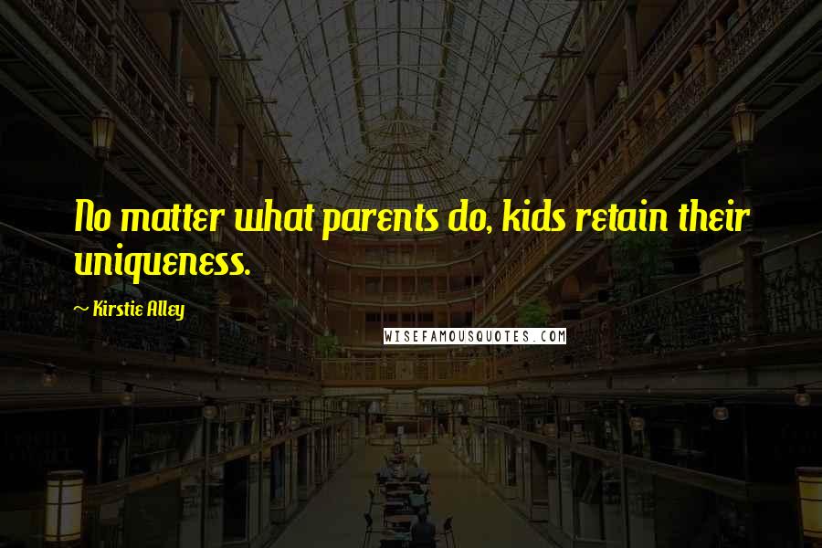 Kirstie Alley Quotes: No matter what parents do, kids retain their uniqueness.