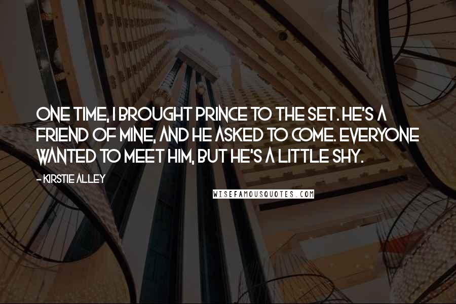Kirstie Alley Quotes: One time, I brought Prince to the set. He's a friend of mine, and he asked to come. Everyone wanted to meet him, but he's a little shy.