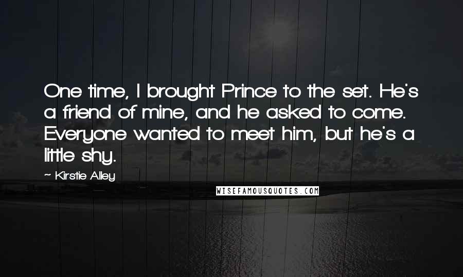 Kirstie Alley Quotes: One time, I brought Prince to the set. He's a friend of mine, and he asked to come. Everyone wanted to meet him, but he's a little shy.