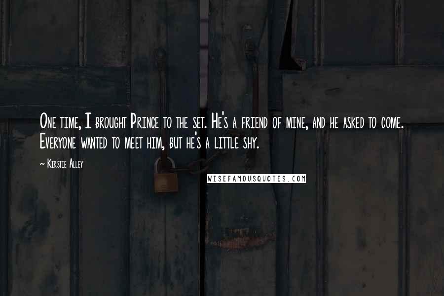 Kirstie Alley Quotes: One time, I brought Prince to the set. He's a friend of mine, and he asked to come. Everyone wanted to meet him, but he's a little shy.