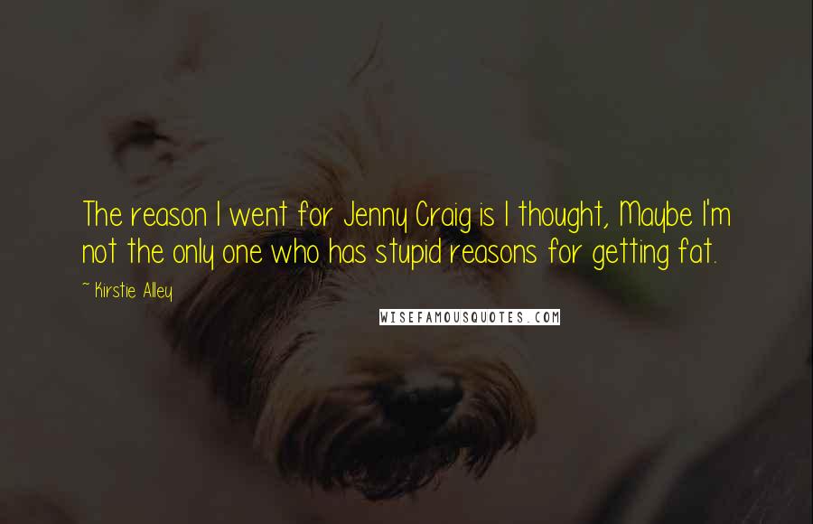 Kirstie Alley Quotes: The reason I went for Jenny Craig is I thought, Maybe I'm not the only one who has stupid reasons for getting fat.