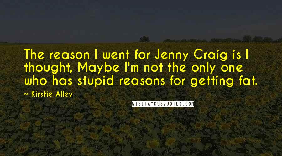 Kirstie Alley Quotes: The reason I went for Jenny Craig is I thought, Maybe I'm not the only one who has stupid reasons for getting fat.