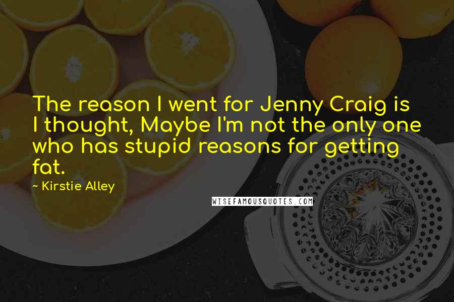 Kirstie Alley Quotes: The reason I went for Jenny Craig is I thought, Maybe I'm not the only one who has stupid reasons for getting fat.