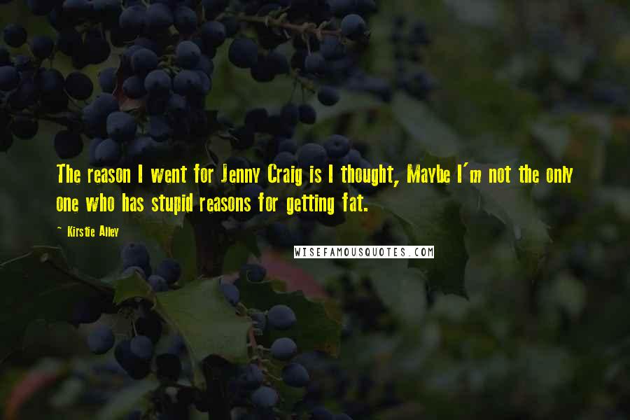 Kirstie Alley Quotes: The reason I went for Jenny Craig is I thought, Maybe I'm not the only one who has stupid reasons for getting fat.