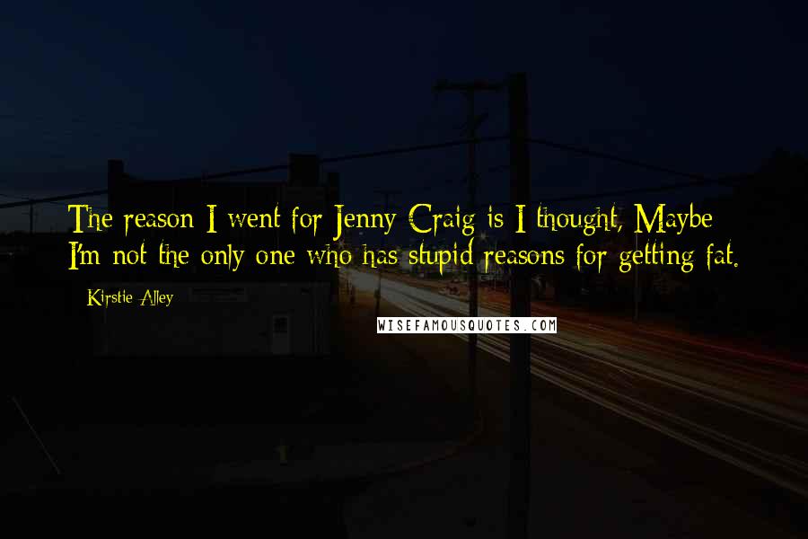 Kirstie Alley Quotes: The reason I went for Jenny Craig is I thought, Maybe I'm not the only one who has stupid reasons for getting fat.