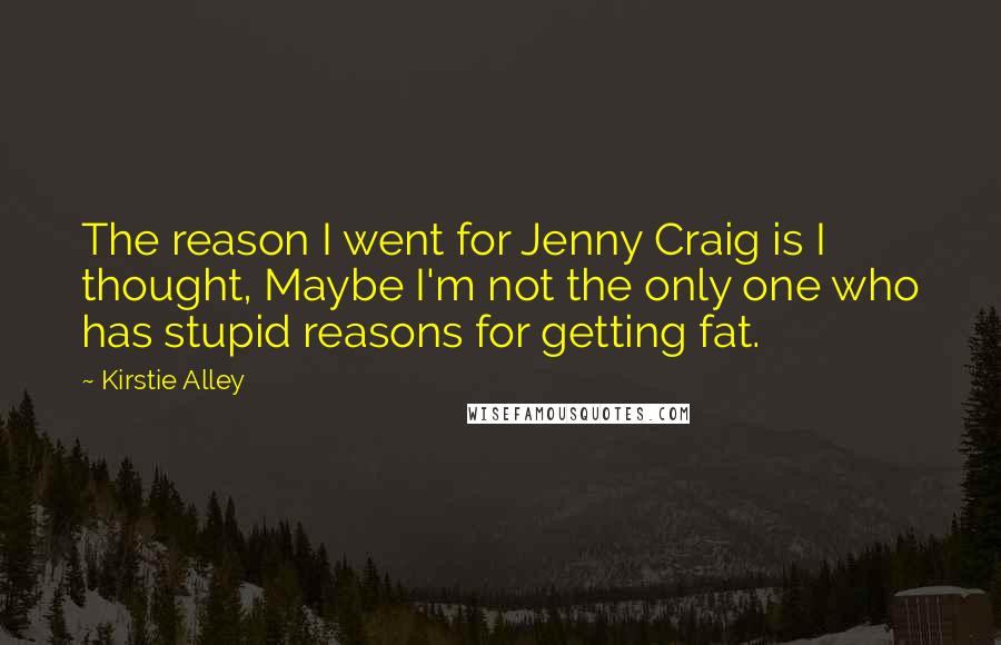 Kirstie Alley Quotes: The reason I went for Jenny Craig is I thought, Maybe I'm not the only one who has stupid reasons for getting fat.