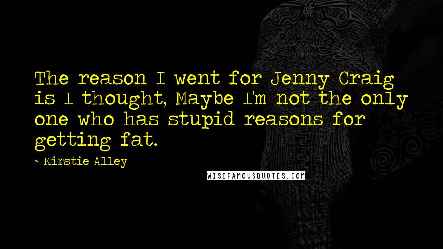 Kirstie Alley Quotes: The reason I went for Jenny Craig is I thought, Maybe I'm not the only one who has stupid reasons for getting fat.