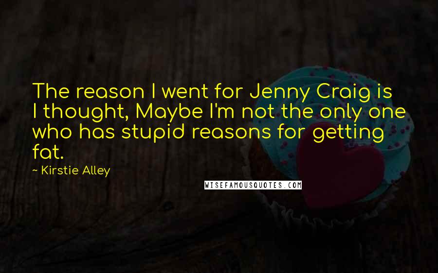 Kirstie Alley Quotes: The reason I went for Jenny Craig is I thought, Maybe I'm not the only one who has stupid reasons for getting fat.