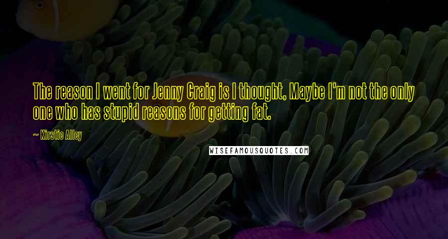 Kirstie Alley Quotes: The reason I went for Jenny Craig is I thought, Maybe I'm not the only one who has stupid reasons for getting fat.