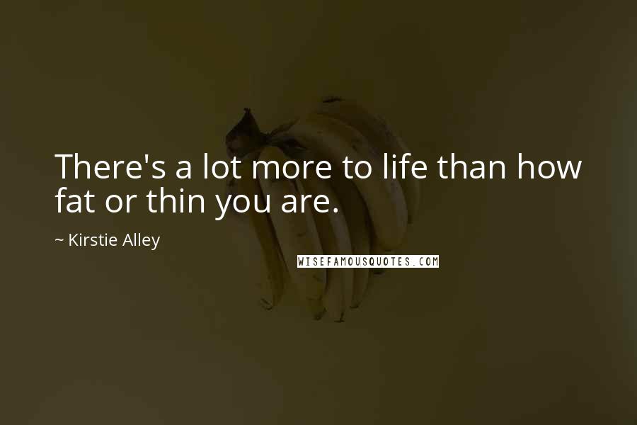 Kirstie Alley Quotes: There's a lot more to life than how fat or thin you are.