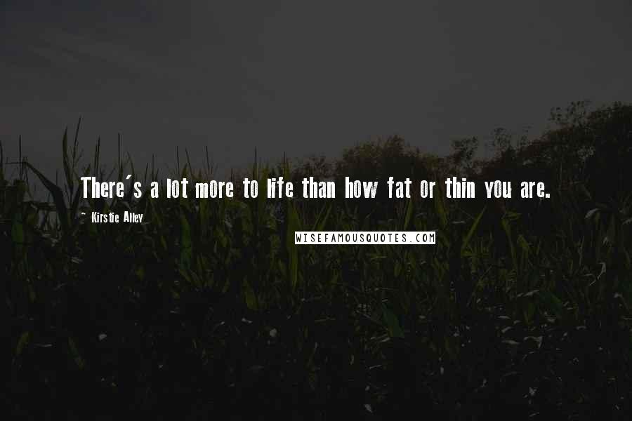 Kirstie Alley Quotes: There's a lot more to life than how fat or thin you are.