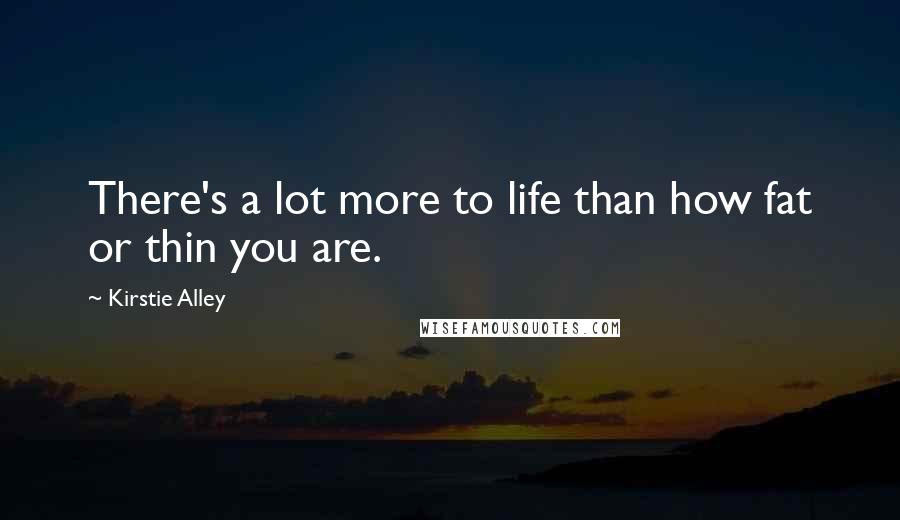 Kirstie Alley Quotes: There's a lot more to life than how fat or thin you are.