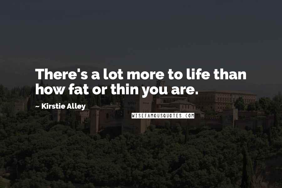 Kirstie Alley Quotes: There's a lot more to life than how fat or thin you are.