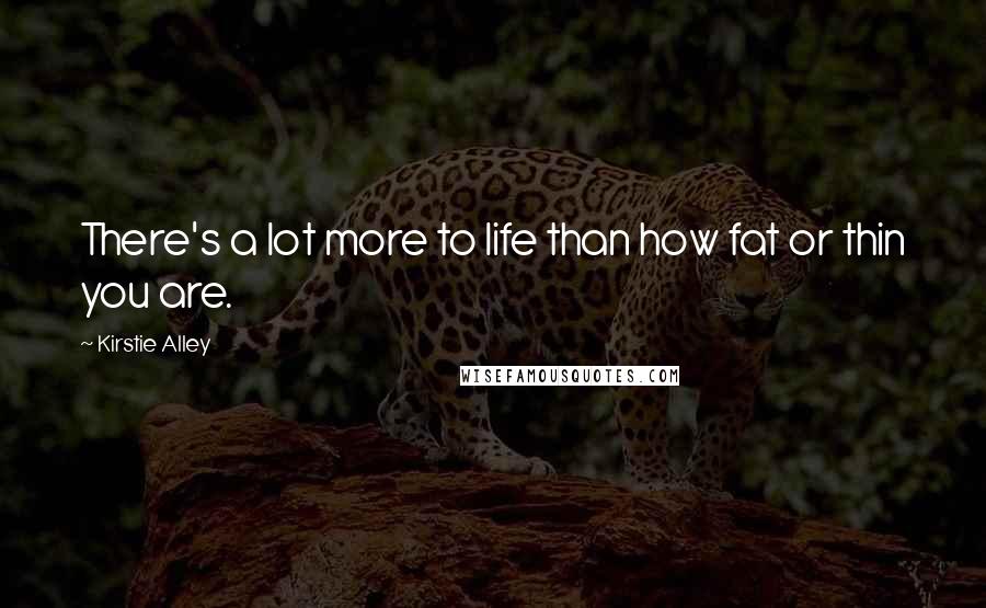 Kirstie Alley Quotes: There's a lot more to life than how fat or thin you are.