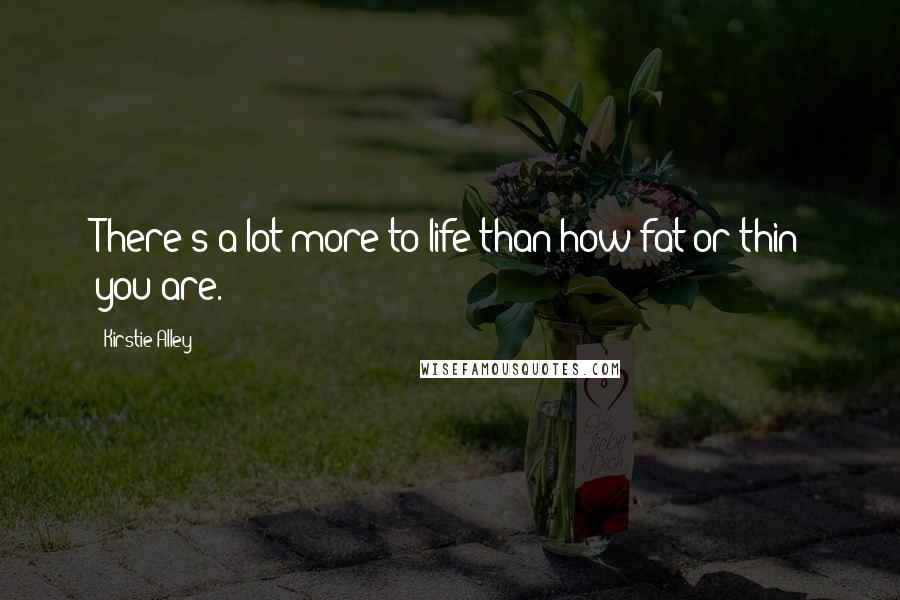 Kirstie Alley Quotes: There's a lot more to life than how fat or thin you are.