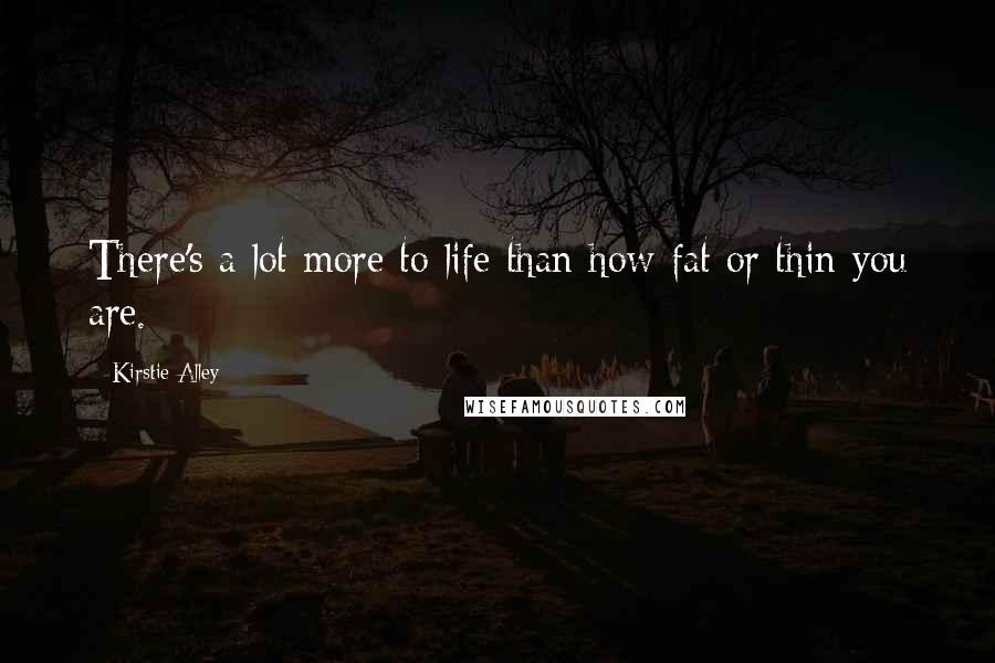 Kirstie Alley Quotes: There's a lot more to life than how fat or thin you are.
