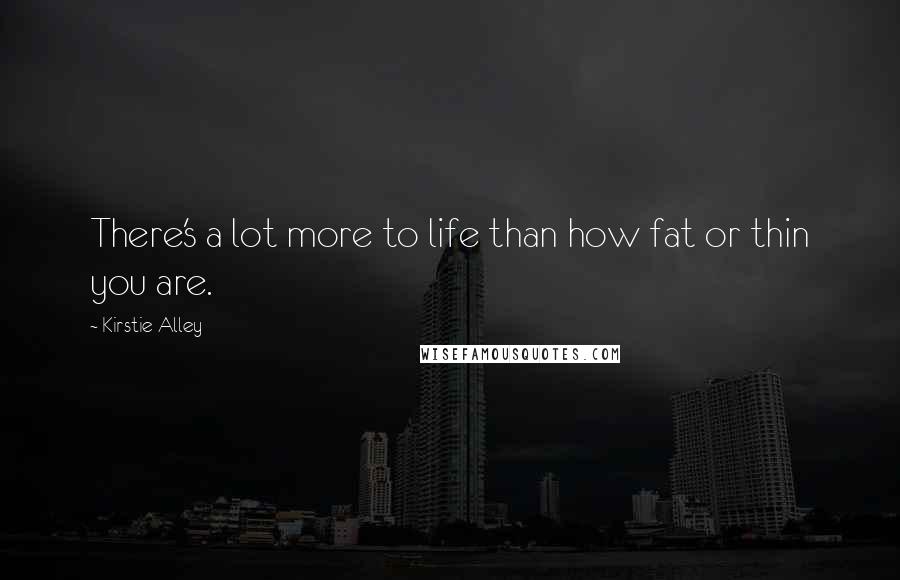 Kirstie Alley Quotes: There's a lot more to life than how fat or thin you are.