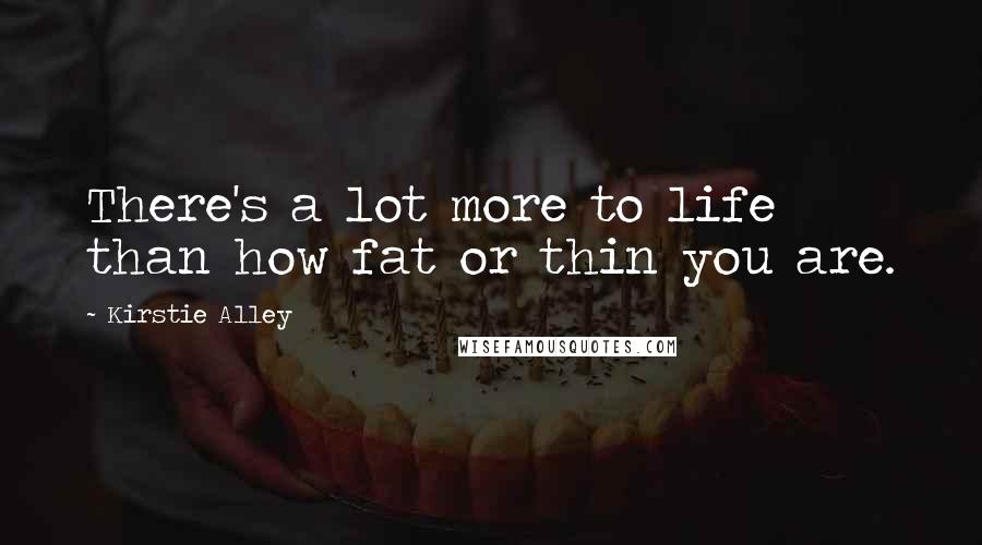 Kirstie Alley Quotes: There's a lot more to life than how fat or thin you are.