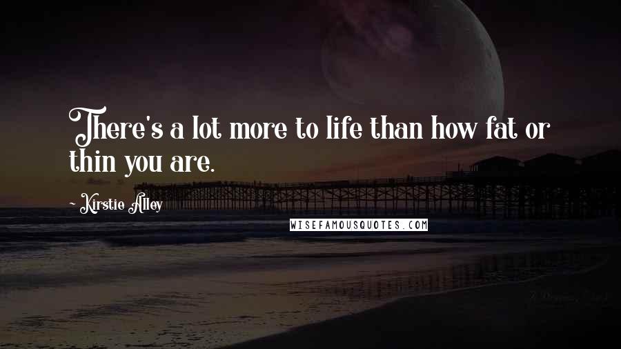 Kirstie Alley Quotes: There's a lot more to life than how fat or thin you are.