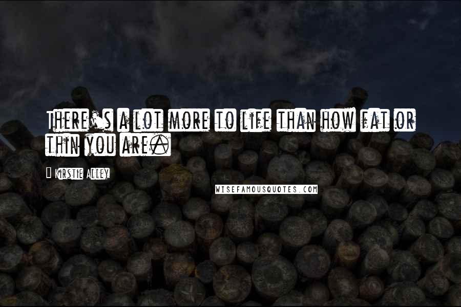 Kirstie Alley Quotes: There's a lot more to life than how fat or thin you are.