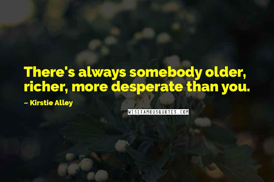 Kirstie Alley Quotes: There's always somebody older, richer, more desperate than you.
