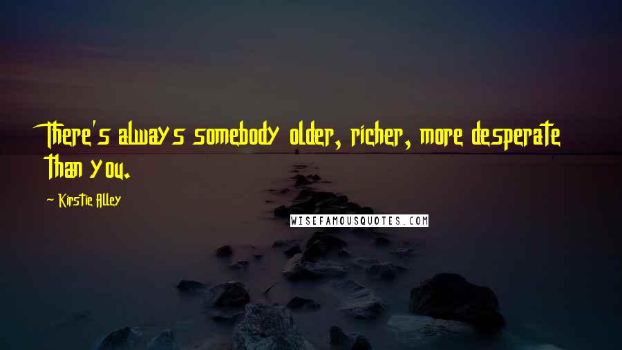 Kirstie Alley Quotes: There's always somebody older, richer, more desperate than you.