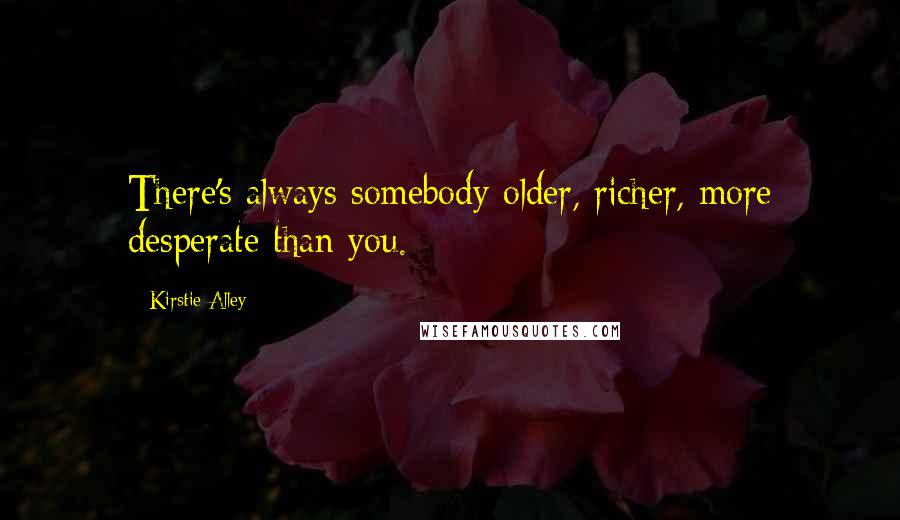 Kirstie Alley Quotes: There's always somebody older, richer, more desperate than you.