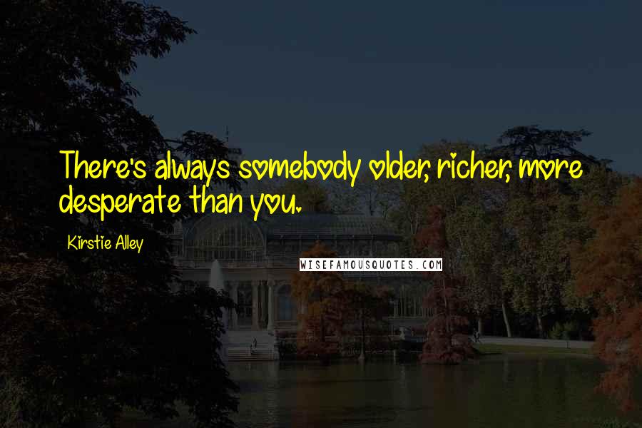 Kirstie Alley Quotes: There's always somebody older, richer, more desperate than you.
