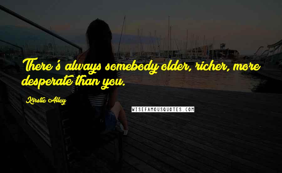 Kirstie Alley Quotes: There's always somebody older, richer, more desperate than you.