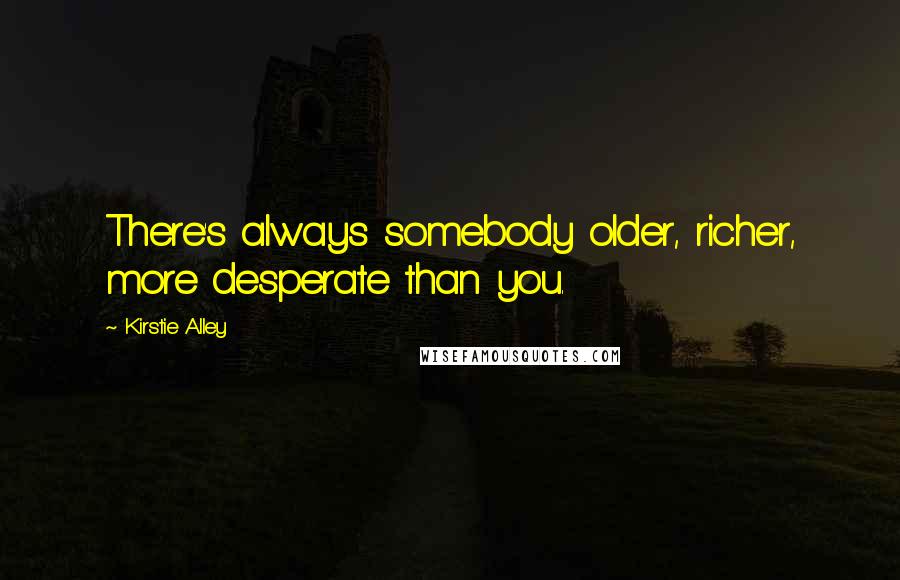 Kirstie Alley Quotes: There's always somebody older, richer, more desperate than you.