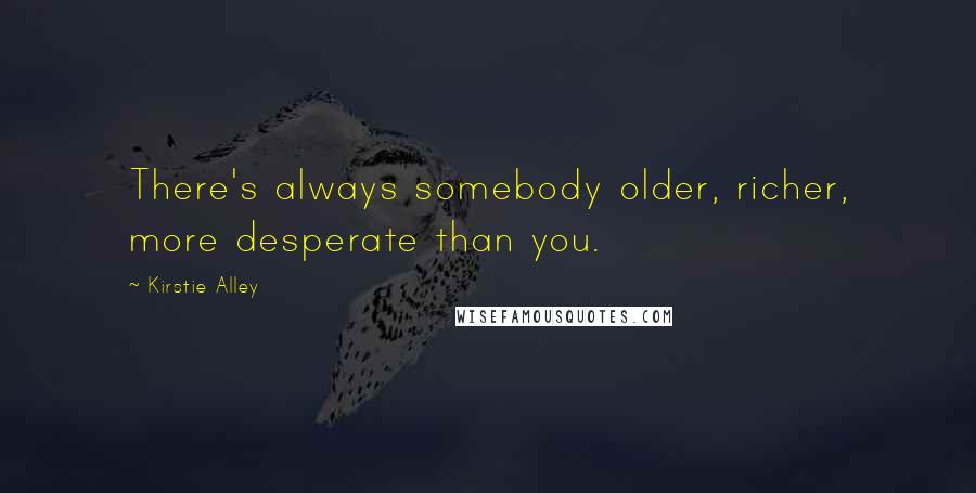 Kirstie Alley Quotes: There's always somebody older, richer, more desperate than you.