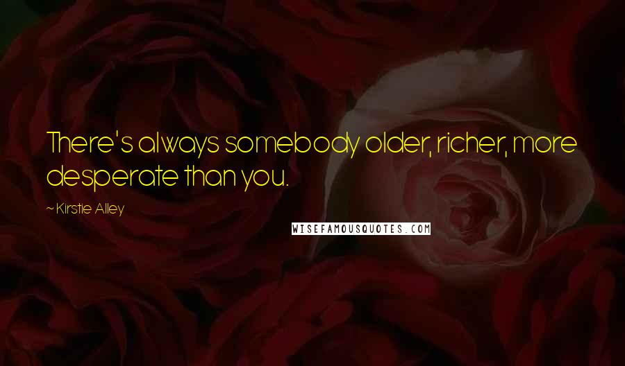 Kirstie Alley Quotes: There's always somebody older, richer, more desperate than you.