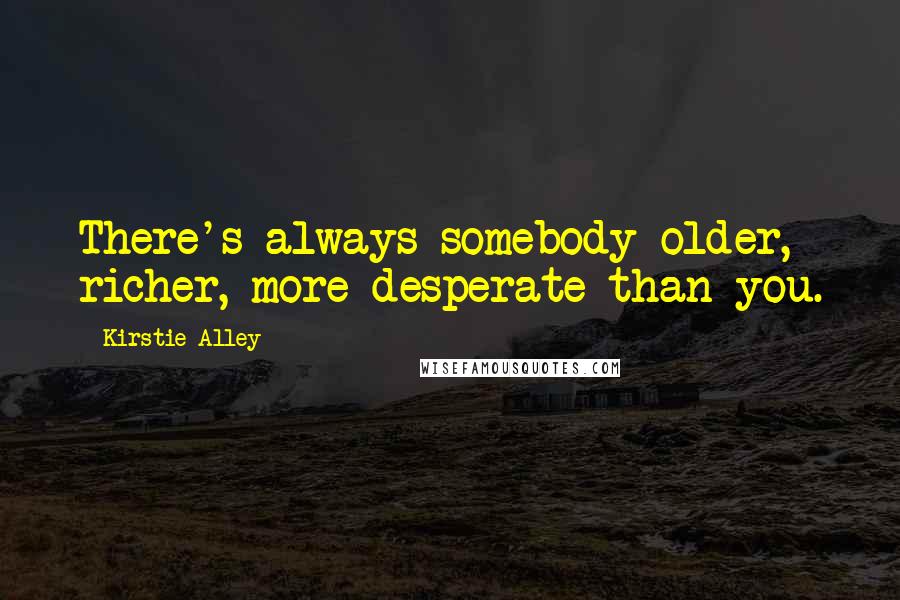 Kirstie Alley Quotes: There's always somebody older, richer, more desperate than you.
