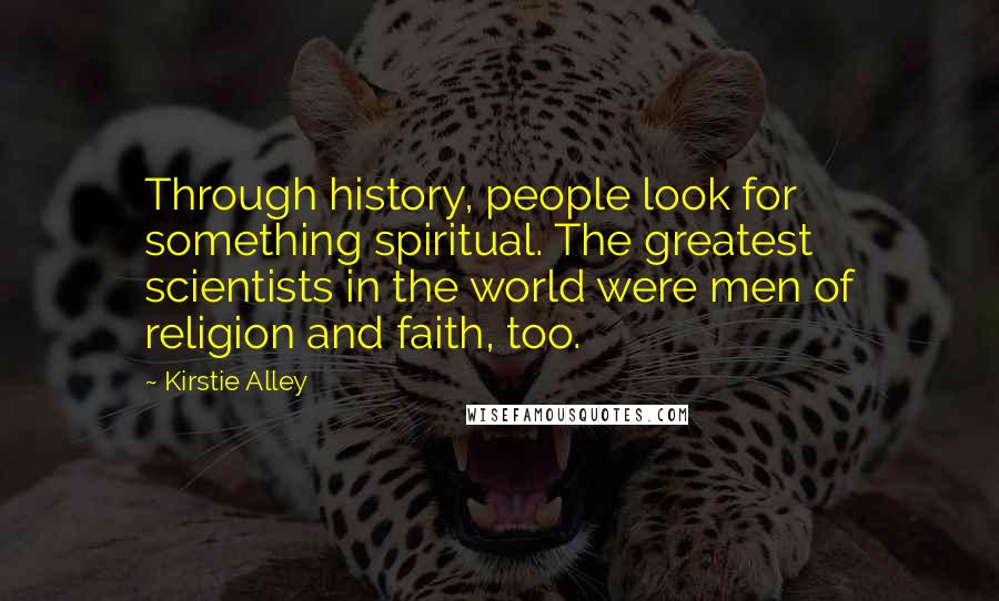 Kirstie Alley Quotes: Through history, people look for something spiritual. The greatest scientists in the world were men of religion and faith, too.