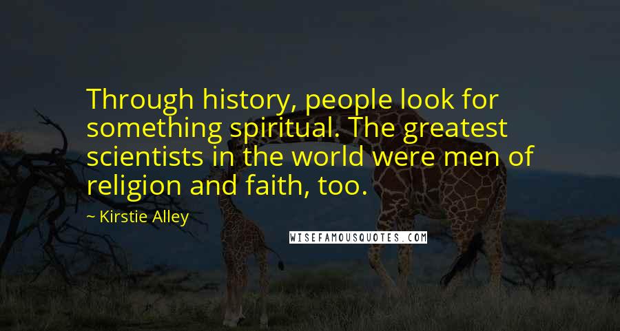 Kirstie Alley Quotes: Through history, people look for something spiritual. The greatest scientists in the world were men of religion and faith, too.