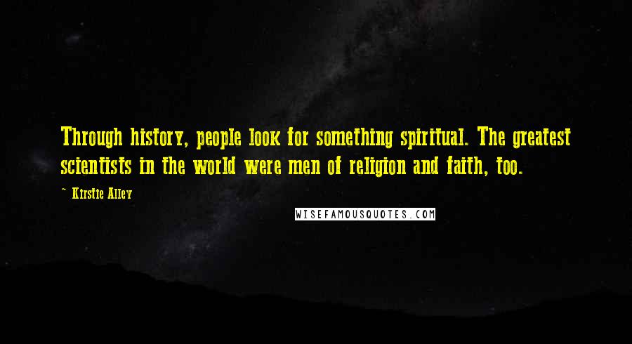 Kirstie Alley Quotes: Through history, people look for something spiritual. The greatest scientists in the world were men of religion and faith, too.