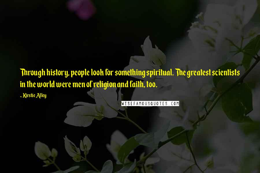 Kirstie Alley Quotes: Through history, people look for something spiritual. The greatest scientists in the world were men of religion and faith, too.