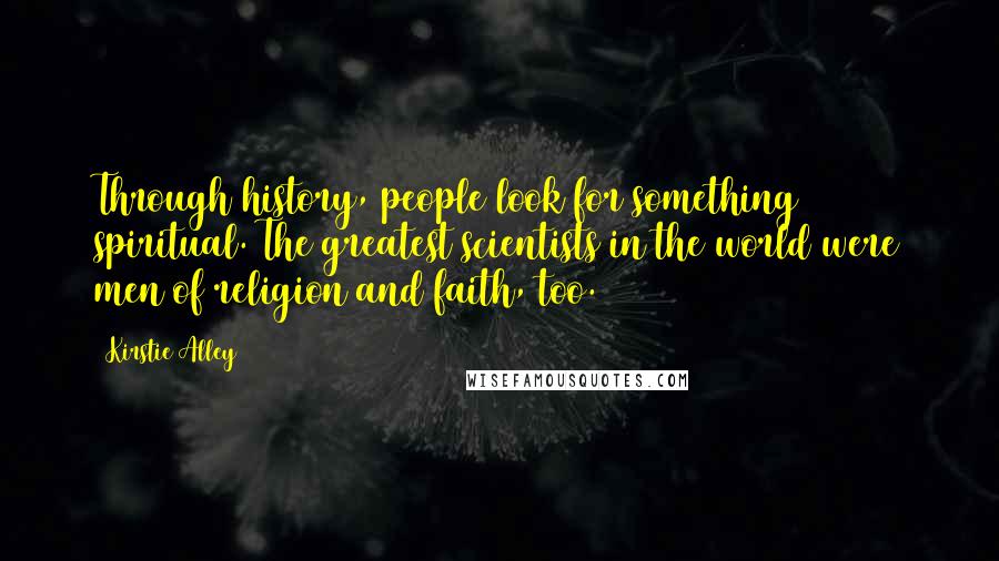 Kirstie Alley Quotes: Through history, people look for something spiritual. The greatest scientists in the world were men of religion and faith, too.