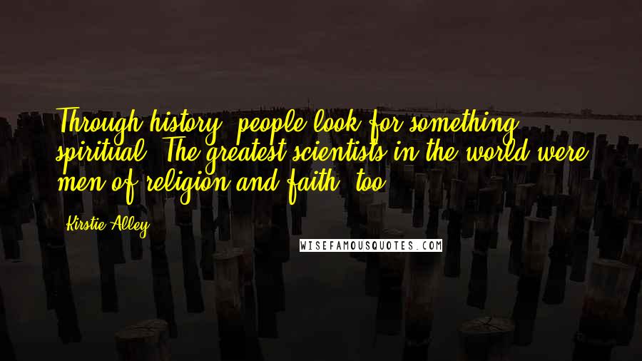 Kirstie Alley Quotes: Through history, people look for something spiritual. The greatest scientists in the world were men of religion and faith, too.