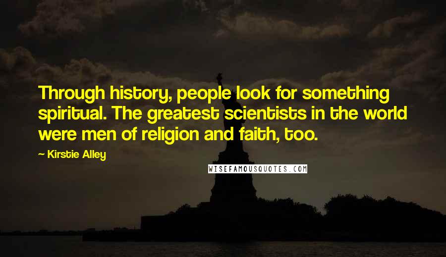 Kirstie Alley Quotes: Through history, people look for something spiritual. The greatest scientists in the world were men of religion and faith, too.