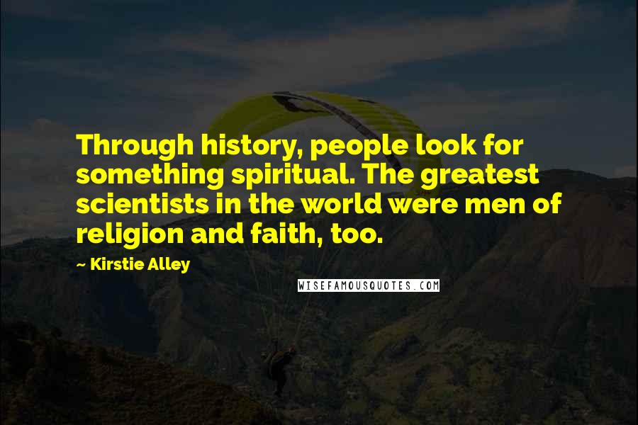 Kirstie Alley Quotes: Through history, people look for something spiritual. The greatest scientists in the world were men of religion and faith, too.