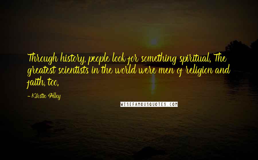 Kirstie Alley Quotes: Through history, people look for something spiritual. The greatest scientists in the world were men of religion and faith, too.