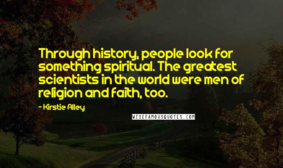 Kirstie Alley Quotes: Through history, people look for something spiritual. The greatest scientists in the world were men of religion and faith, too.